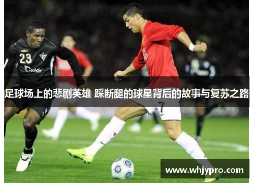 足球场上的悲剧英雄 踩断腿的球星背后的故事与复苏之路