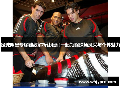 足球明星专属鞋款解析让我们一起领略球场风采与个性魅力