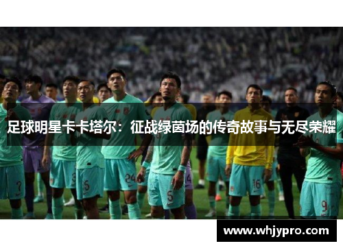 足球明星卡卡塔尔：征战绿茵场的传奇故事与无尽荣耀