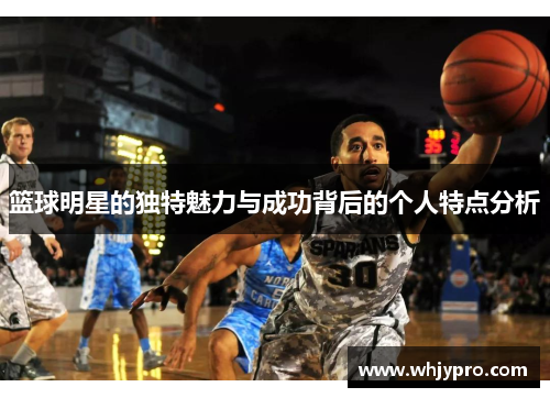 篮球明星的独特魅力与成功背后的个人特点分析