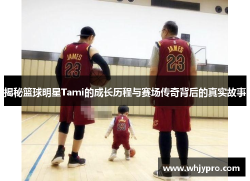 揭秘篮球明星Tami的成长历程与赛场传奇背后的真实故事
