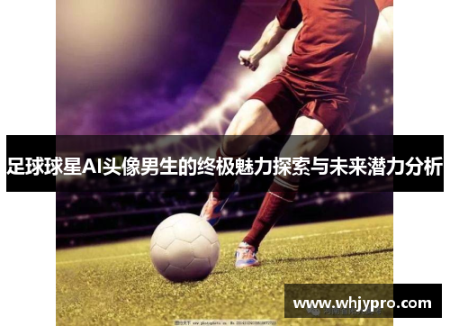 足球球星AI头像男生的终极魅力探索与未来潜力分析