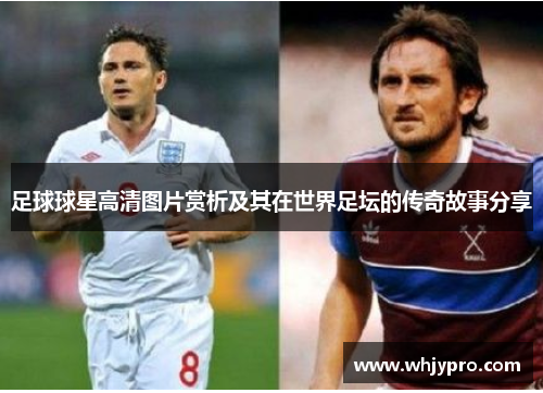 足球球星高清图片赏析及其在世界足坛的传奇故事分享