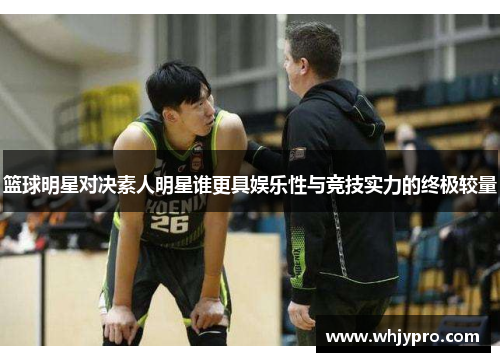 篮球明星对决素人明星谁更具娱乐性与竞技实力的终极较量