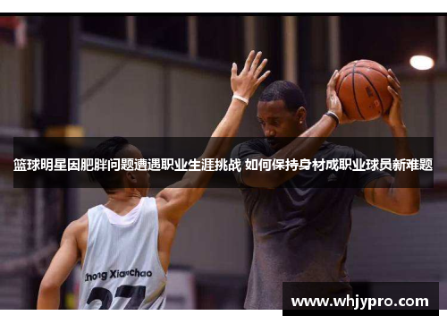 篮球明星因肥胖问题遭遇职业生涯挑战 如何保持身材成职业球员新难题