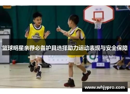 篮球明星亲荐必备护具选择助力运动表现与安全保障