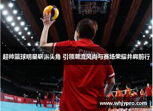 超帅篮球明星崭露头角 引领潮流风尚与赛场荣耀并肩前行