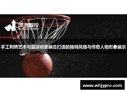 手工刺绣艺术与篮球明星融合打造的独特风格与传奇人物形象展示