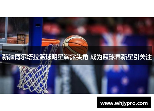 新疆博尔塔拉篮球明星崭露头角 成为篮球界新星引关注